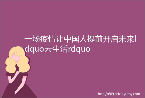 一场疫情让中国人提前开启未来ldquo云生活rdquo