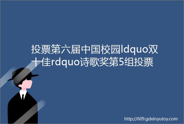 投票第六届中国校园ldquo双十佳rdquo诗歌奖第5组投票作品