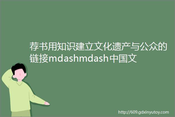 荐书用知识建立文化遗产与公众的链接mdashmdash中国文化遗产知识2500题
