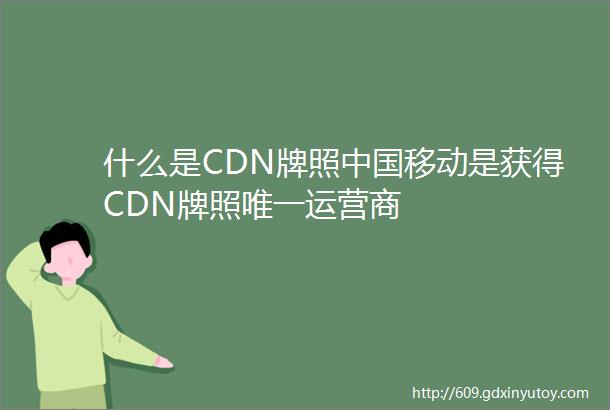 什么是CDN牌照中国移动是获得CDN牌照唯一运营商